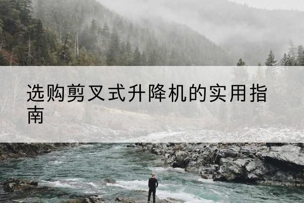 晋州剪叉式升降机怎么选-选购剪叉式升降机的实用指南