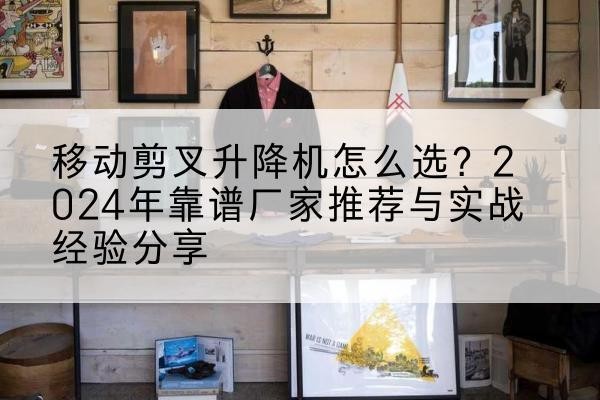 晋州升降平台厂家推荐-移动剪叉升降机怎么选？2024年靠谱厂家推荐与实战经验分享