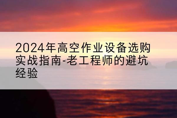 晋州高空作业升降机厂家推荐-2024年高空作业设备选购实战指南-老工程师的避坑经验
