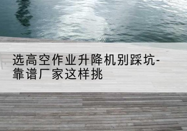 晋州剪叉式升降机厂家-选高空作业升降机别踩坑-靠谱厂家这样挑