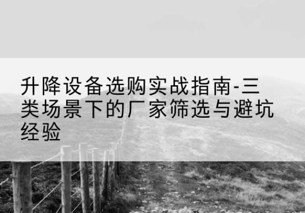晋州移动式升降机厂家推荐-升降设备选购实战指南-三类场景下的厂家筛选与避坑经验