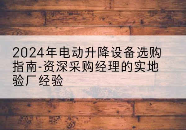 晋州电动剪叉升降平台厂家-2024年电动升降设备选购指南-资深采购经理的实地验厂经验