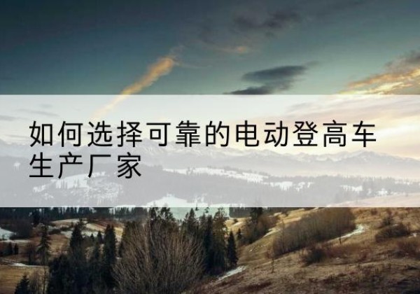 晋州电动登高车厂家-如何选择可靠的电动登高车生产厂家