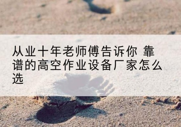 晋州高空作业升降机厂家推荐-从业十年老师傅告诉你 靠谱的高空作业设备厂家怎么选