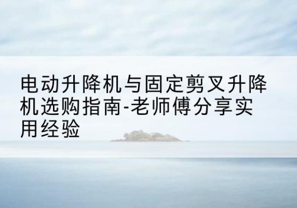 晋州电动升降机怎么选-电动升降机与固定剪叉升降机选购指南-老师傅分享实用经验