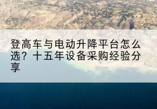 晋州登高车厂家厂家-登高车与电动升降平台怎么选？十五年设备采购经验分享