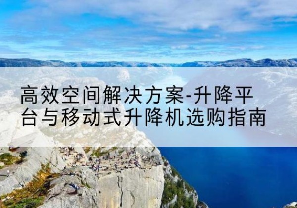 晋州升降平台厂家-*空间解决方案-升降平台与移动式升降机选购指南