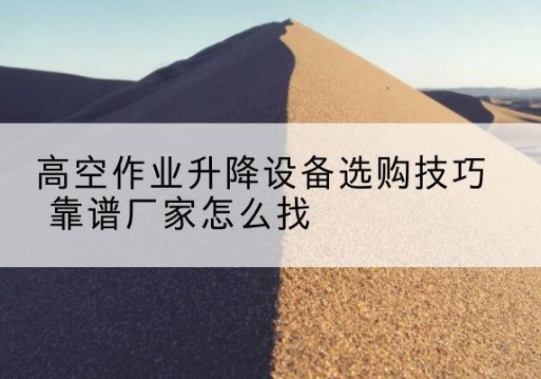 晋州电动升降平台厂家推荐-高空作业升降设备选购技巧 靠谱厂家怎么找