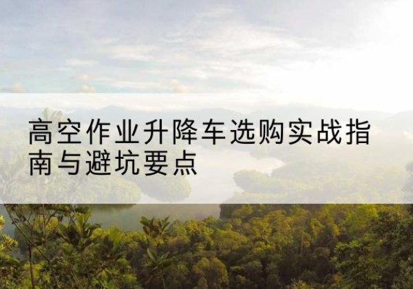 晋州升降车怎么选-高空作业升降车选购实战指南与避坑要点
