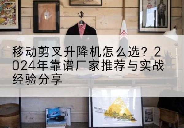 晋州升降平台厂家推荐-移动剪叉升降机怎么选？2024年靠谱厂家推荐与实战经验分享