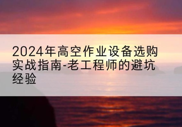 晋州高空作业升降机厂家推荐-2024年高空作业设备选购实战指南-老工程师的避坑经验