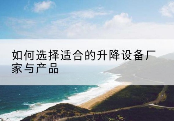 晋州电动升降平台厂家-如何选择适合的升降设备厂家与产品