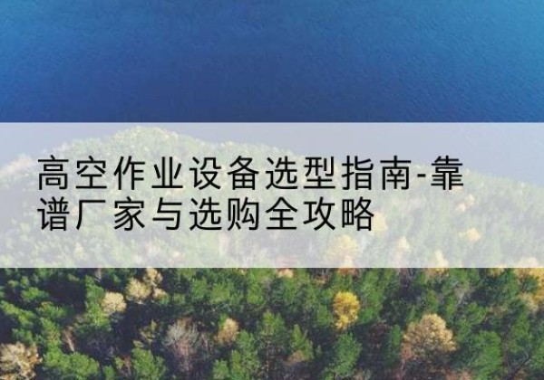 晋州升降车厂家-高空作业设备选型指南-靠谱厂家与选购全攻略