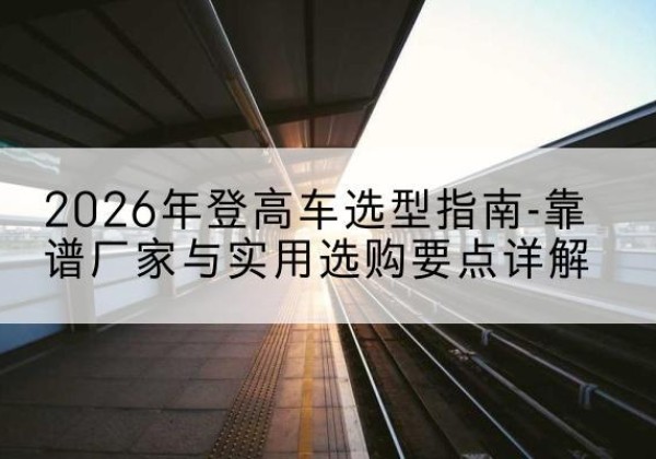 晋州登高车厂家推荐-2026年登高车选型指南-靠谱厂家与实用选购要点详解