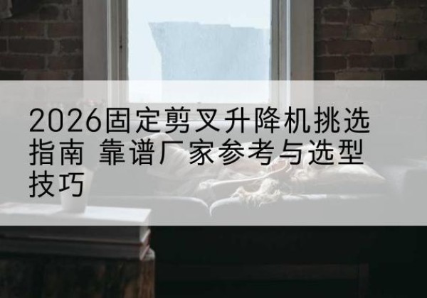 晋州固定剪叉升降机厂家推荐-2026固定剪叉升降机挑选指南 靠谱厂家参考与选型技巧
