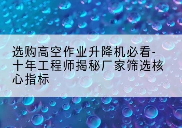 晋州高空作业升降机厂家推荐-选购高空作业升降机必看-十年工程师揭秘厂家筛选核心指标