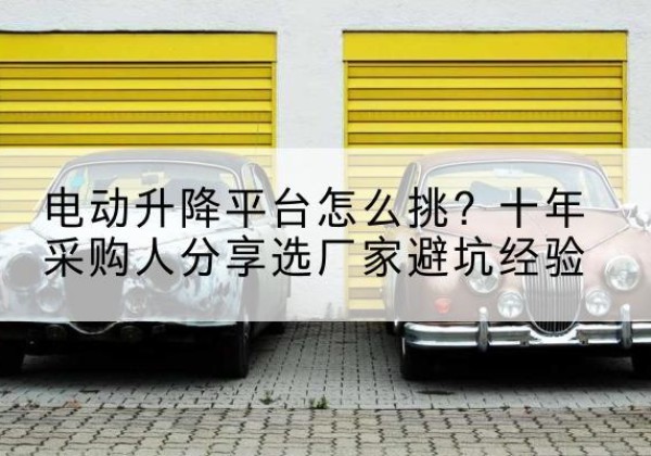 晋州电动升降平台厂家-电动升降平台怎么挑？十年采购人分享选厂家避坑经验